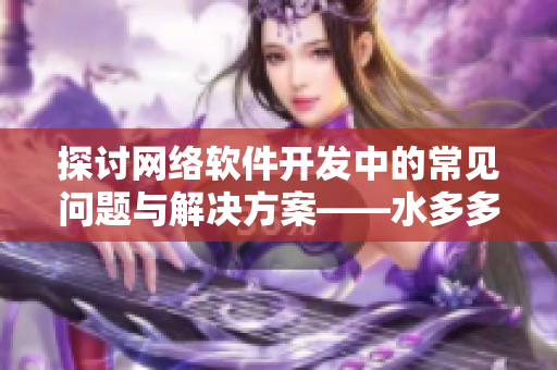 探讨网络软件开发中的常见问题与解决方案——水多多dili分享