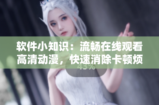 软件小知识：流畅在线观看高清动漫，快速消除卡顿烦恼
