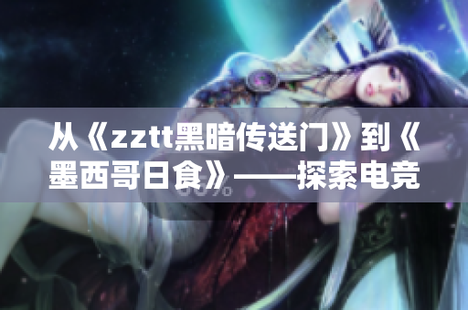 从《zztt黑暗传送门》到《墨西哥日食》——探索电竞文化的奇妙旅程