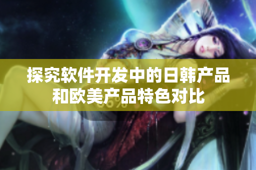 探究软件开发中的日韩产品和欧美产品特色对比
