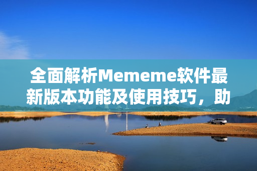 全面解析Mememe软件最新版本功能及使用技巧，助你快速上手