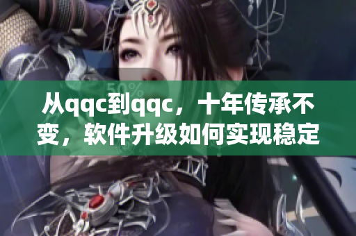 从qqc到qqc，十年传承不变，软件升级如何实现稳定增长？