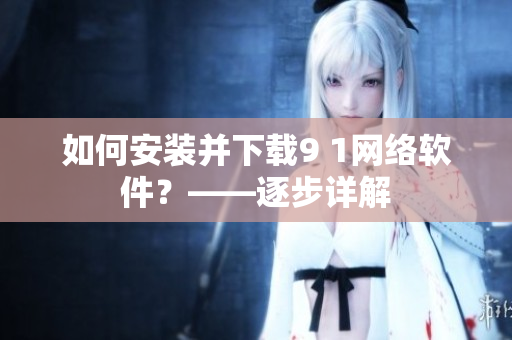 如何安装并下载9 1网络软件？——逐步详解