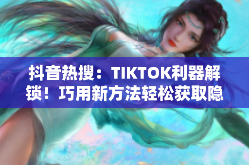 抖音热搜：TIKTOK利器解锁！巧用新方法轻松获取隐藏功能