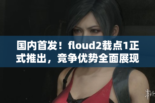 国内首发！floud2载点1正式推出，竞争优势全面展现