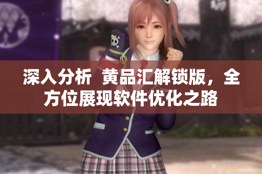 深入分析  黄品汇解锁版，全方位展现软件优化之路