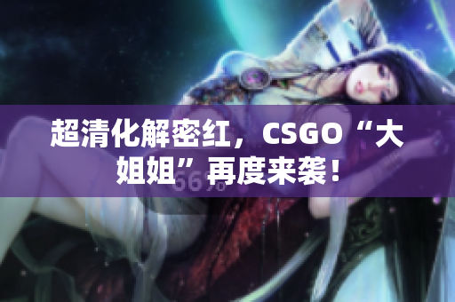 超清化解密红，CSGO“大姐姐”再度来袭！