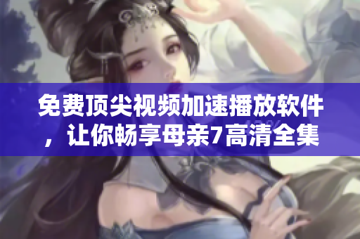 免费顶尖视频加速播放软件，让你畅享母亲7高清全集体验