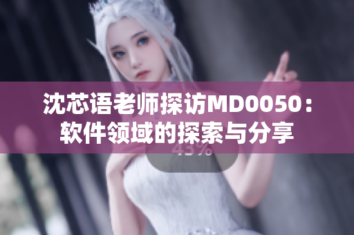 沈芯语老师探访MD0050：软件领域的探索与分享