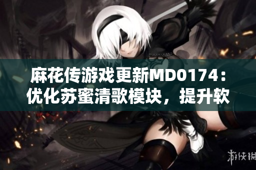 麻花传游戏更新MD0174：优化苏蜜清歌模块，提升软件性能