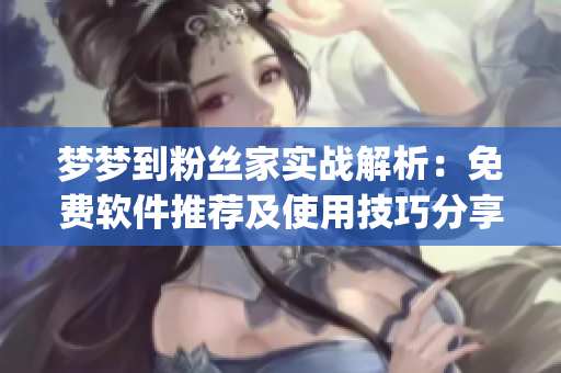 梦梦到粉丝家实战解析：免费软件推荐及使用技巧分享(1)