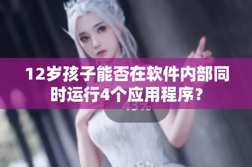 12岁孩子能否在软件内部同时运行4个应用程序？