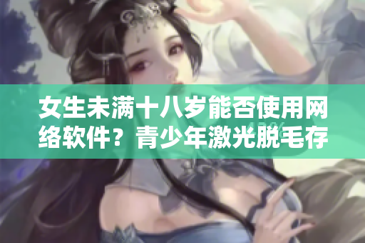 女生未满十八岁能否使用网络软件？青少年激光脱毛存在风险吗？