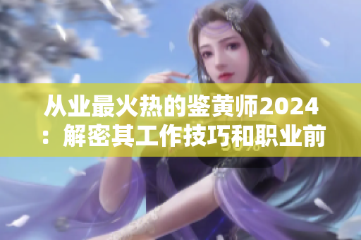 从业最火热的鉴黄师2024：解密其工作技巧和职业前景