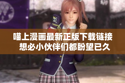 喵上漫画最新正版下载链接  想必小伙伴们都盼望已久