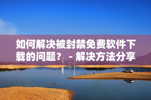如何解决被封禁免费软件下载的问题？ - 解决方法分享