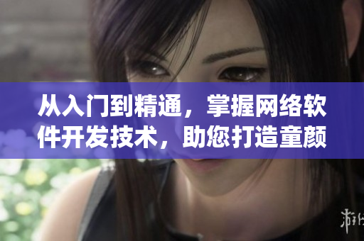 从入门到精通，掌握网络软件开发技术，助您打造童颜嘿呦嘿呦app