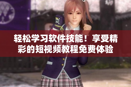 轻松学习软件技能！享受精彩的短视频教程免费体验