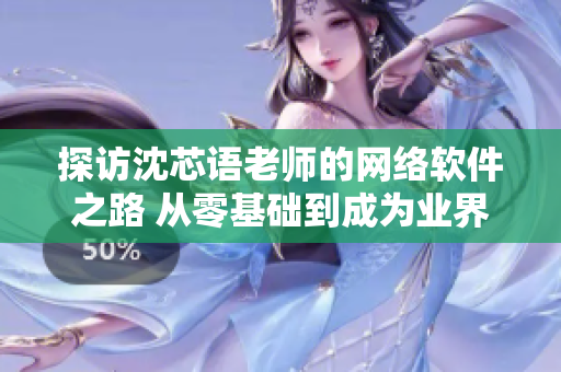探访沈芯语老师的网络软件之路 从零基础到成为业界精英