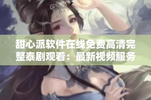 甜心派软件在线免费高清完整泰剧观看：最新视频服务应用推荐