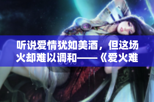听说爱情犹如美酒，但这场火却难以调和——《爱火难酎》第43话简析
