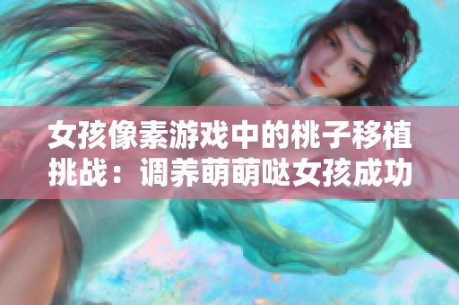 女孩像素游戏中的桃子移植挑战：调养萌萌哒女孩成功秘籍