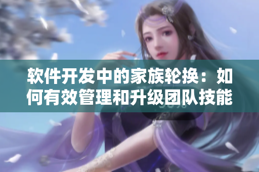 软件开发中的家族轮换：如何有效管理和升级团队技能？