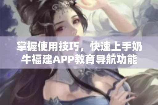 掌握使用技巧，快速上手奶牛福建APP教育导航功能