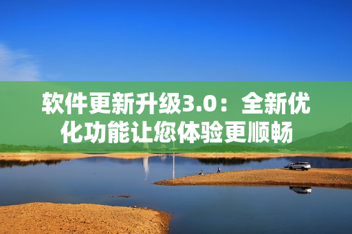 软件更新升级3.0：全新优化功能让您体验更顺畅