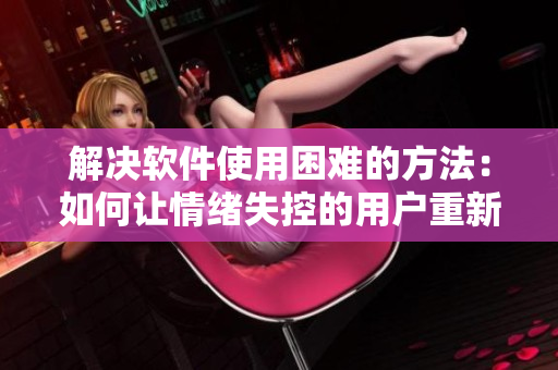 解决软件使用困难的方法：如何让情绪失控的用户重新回归正轨