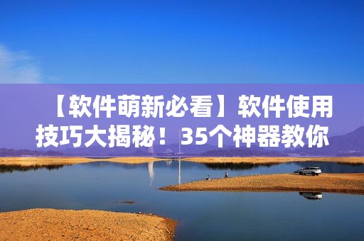 【软件萌新必看】软件使用技巧大揭秘！35个神器教你玩转软件