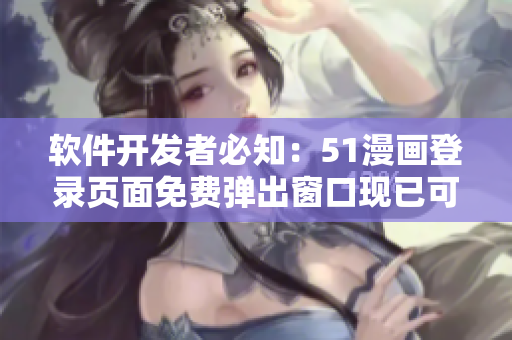 软件开发者必知：51漫画登录页面免费弹出窗口现已可利用于用户引导