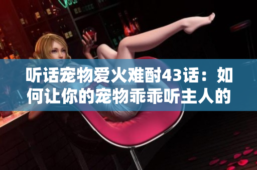听话宠物爱火难酎43话：如何让你的宠物乖乖听主人的话