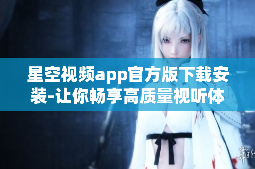 星空视频app官方版下载安装-让你畅享高质量视听体验