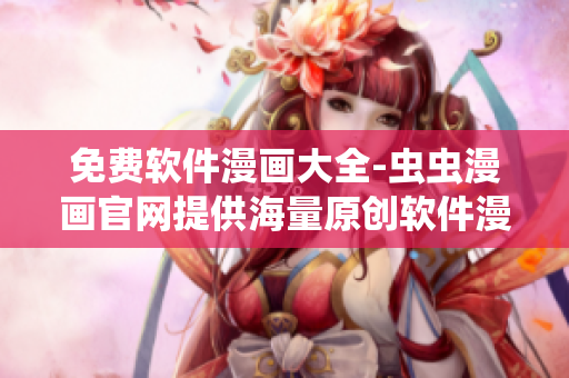 免费软件漫画大全-虫虫漫画官网提供海量原创软件漫画阅读体验！