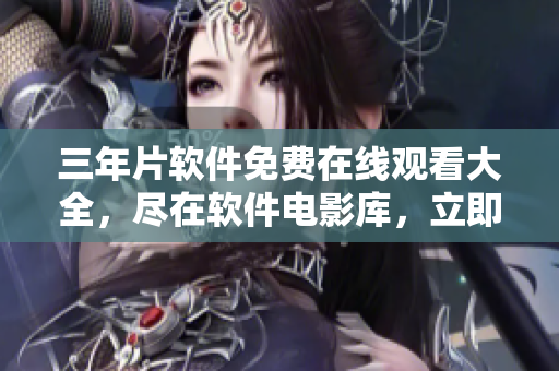 三年片软件免费在线观看大全，尽在软件电影库，立即体验！