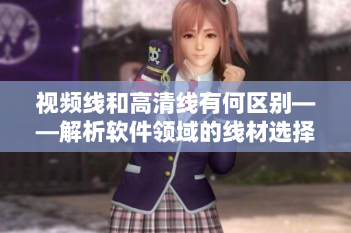 视频线和高清线有何区别——解析软件领域的线材选择