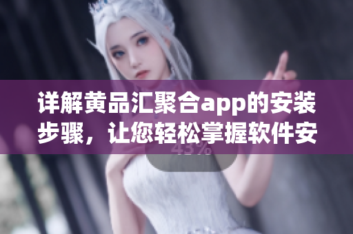 详解黄品汇聚合app的安装步骤，让您轻松掌握软件安装技巧