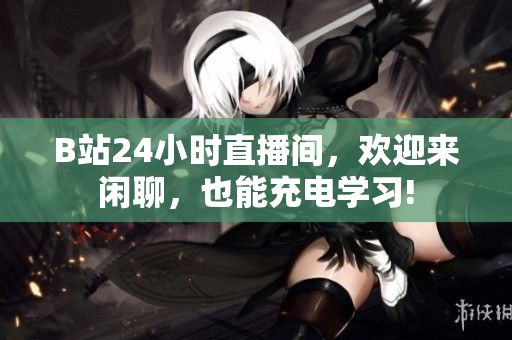 B站24小时直播间，欢迎来闲聊，也能充电学习!