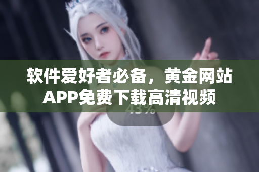 软件爱好者必备，黄金网站APP免费下载高清视频