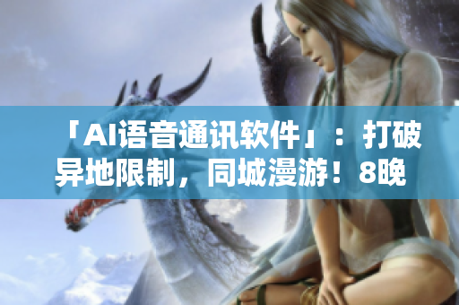 「AI语音通讯软件」：打破异地限制，同城漫游！8晚6通畅通无阻！
