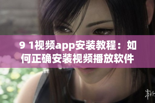 9 1视频app安装教程：如何正确安装视频播放软件
