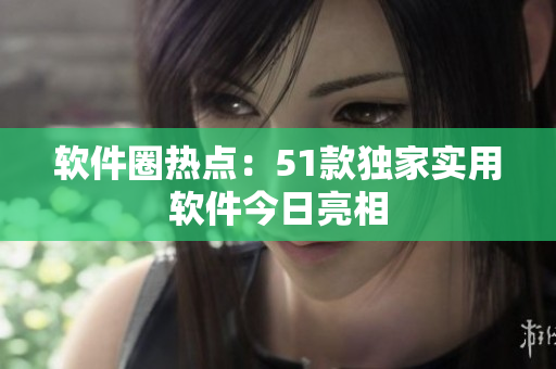 软件圈热点：51款独家实用软件今日亮相