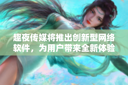 趣夜传媒将推出创新型网络软件，为用户带来全新体验