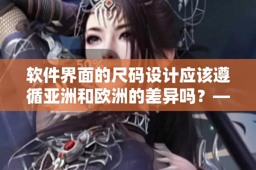 软件界面的尺码设计应该遵循亚洲和欧洲的差异吗？——一个关于尺码设计的探讨