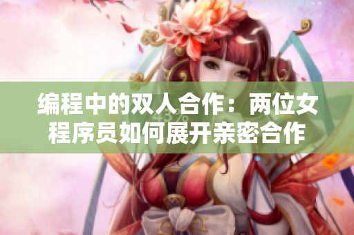 编程中的双人合作：两位女程序员如何展开亲密合作