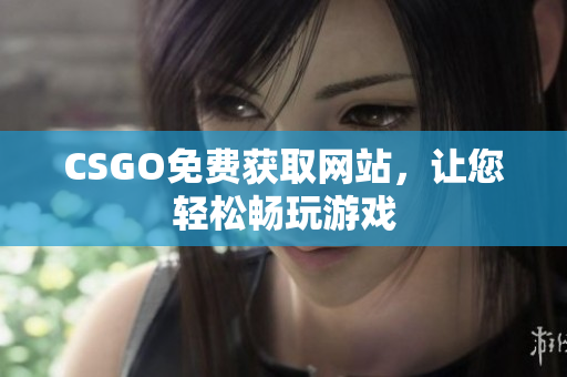 CSGO免费获取网站，让您轻松畅玩游戏