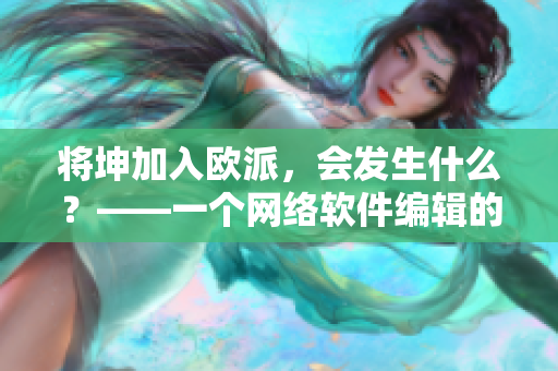 将坤加入欧派，会发生什么？——一个网络软件编辑的分析