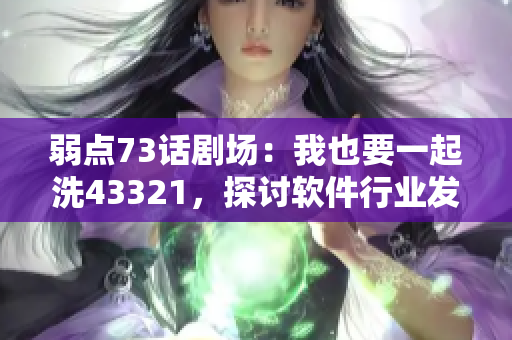 弱点73话剧场：我也要一起洗43321，探讨软件行业发展趋势