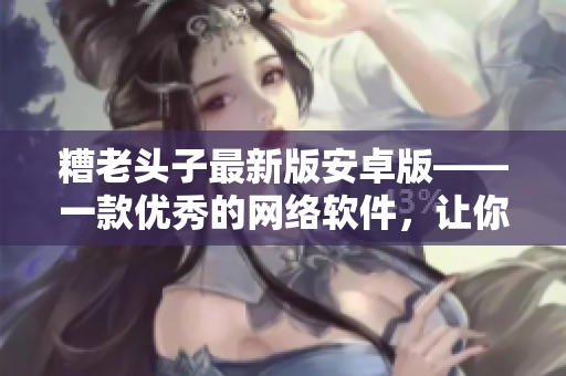 糟老头子最新版安卓版——一款优秀的网络软件，让你畅快体验